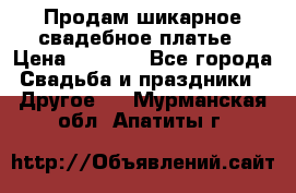 Продам шикарное свадебное платье › Цена ­ 7 000 - Все города Свадьба и праздники » Другое   . Мурманская обл.,Апатиты г.